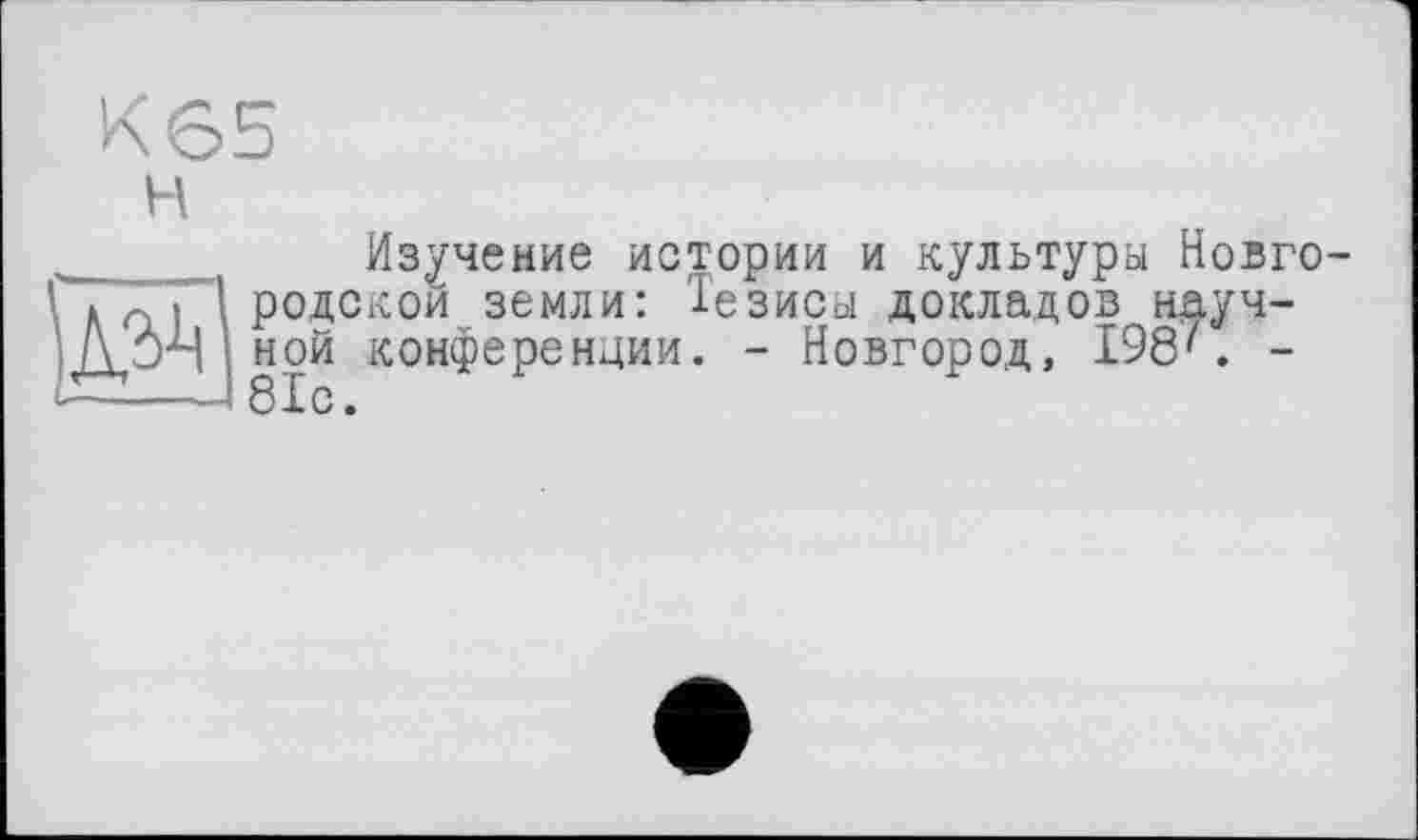 ﻿H
Изучение истории и культуры Новгородской земли: Тезисы докладов научной конференции. - Новгород, 198'. -81с.